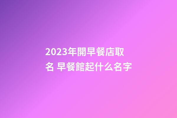2023年開早餐店取名 早餐館起什么名字-第1張-店鋪起名-玄機派